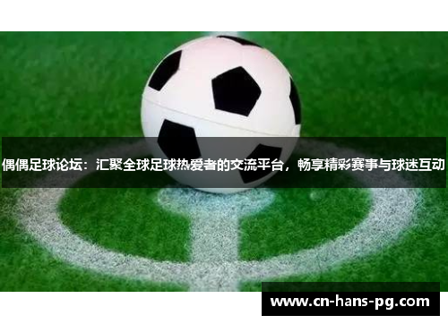 偶偶足球论坛:汇聚全球足球热爱者的交流平台,畅享精彩赛事与球迷互动 偶偶足球论坛:汇聚全球足球热爱者的交流平台,畅享精彩赛事与球迷互动