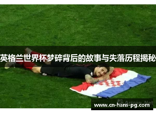 英格兰世界杯梦碎背后的故事与失落历程揭秘 英格兰世界杯梦碎背后的故事与失落历程揭秘