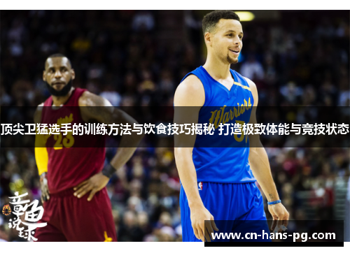 顶尖卫猛选手的训练方法与饮食技巧揭秘 打造极致体能与竞技状态