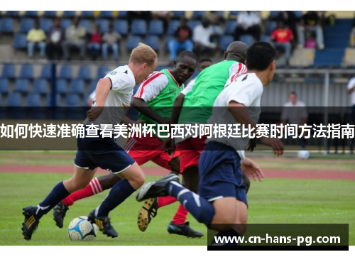 如何快速准确查看美洲杯巴西对阿根廷比赛时间方法指南 如何快速准确查看美洲杯巴西对阿根廷比赛时间方法指南