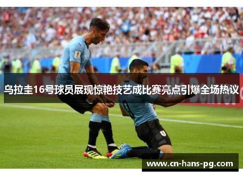 乌拉圭16号球员展现惊艳技艺成比赛亮点引爆全场热议 乌拉圭16号球员展现惊艳技艺成比赛亮点引爆全场热议