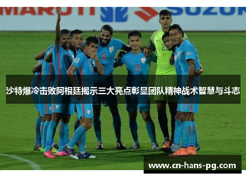 沙特爆冷击败阿根廷揭示三大亮点彰显团队精神战术智慧与斗志