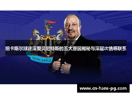 纽卡斯尔球迷深爱贝尼特斯的五大原因揭秘与深层次情感联系 纽卡斯尔球迷深爱贝尼特斯的五大原因揭秘与深层次情感联系