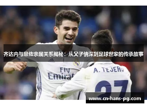 齐达内与恩佐亲属关系揭秘：从父子情深到足球世家的传承故事