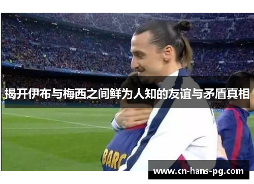 揭开伊布与梅西之间鲜为人知的友谊与矛盾真相