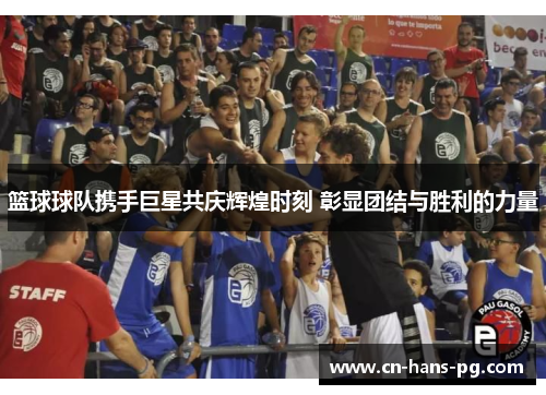 篮球球队携手巨星共庆辉煌时刻 彰显团结与胜利的力量 篮球球队携手巨星共庆辉煌时刻 彰显团结与胜利的力量