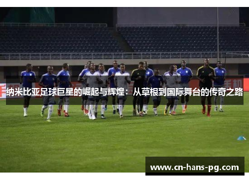 纳米比亚足球巨星的崛起与辉煌：从草根到国际舞台的传奇之路