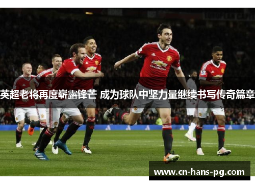 英超老将再度崭露锋芒 成为球队中坚力量继续书写传奇篇章 英超老将再度崭露锋芒 成为球队中坚力量继续书写传奇篇章