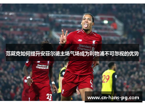 范戴克如何提升安菲尔德主场气场成为利物浦不可忽视的优势