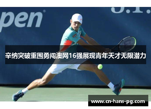 辛纳突破重围勇闯澳网16强展现青年天才无限潜力
