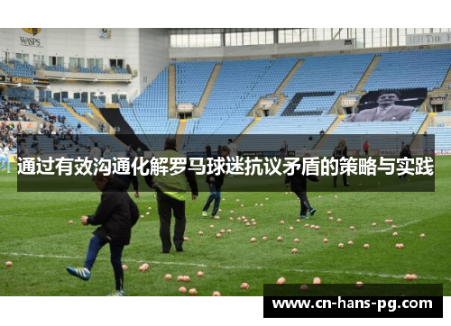 通过有效沟通化解罗马球迷抗议矛盾的策略与实践 通过有效沟通化解罗马球迷抗议矛盾的策略与实践