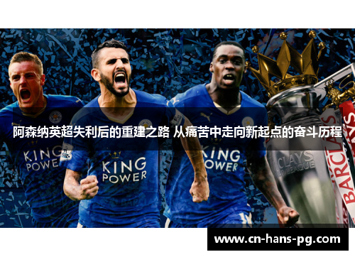 阿森纳英超失利后的重建之路 从痛苦中走向新起点的奋斗历程