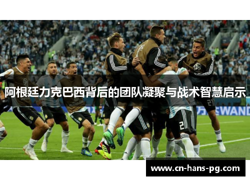 阿根廷力克巴西背后的团队凝聚与战术智慧启示