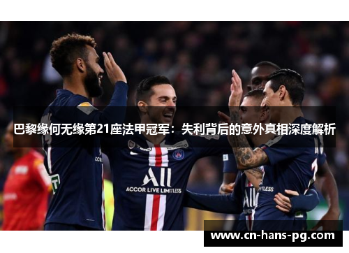 巴黎缘何无缘第21座法甲冠军：失利背后的意外真相深度解析