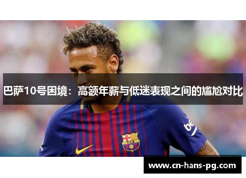 巴萨10号困境:高额年薪与低迷表现之间的尴尬对比 巴萨10号困境:高额年薪与低迷表现之间的尴尬对比