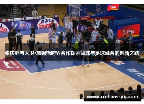 张庆鹏与大卫·詹姆斯跨界合作探索篮球与足球融合的创新之路 张庆鹏与大卫·詹姆斯跨界合作探索篮球与足球融合的创新之路