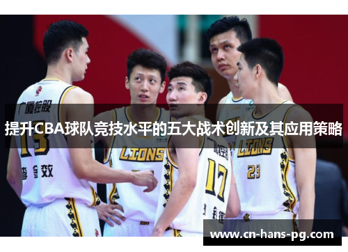 提升CBA球队竞技水平的五大战术创新及其应用策略