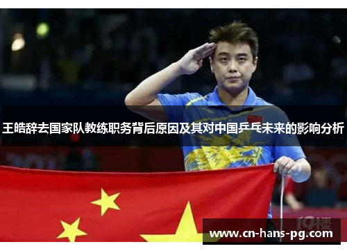 王皓辞去国家队教练职务背后原因及其对中国乒乓未来的影响分析