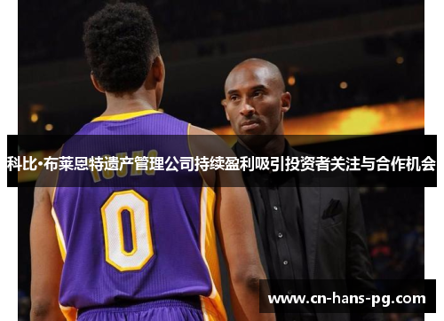 科比·布莱恩特遗产管理公司持续盈利吸引投资者关注与合作机会