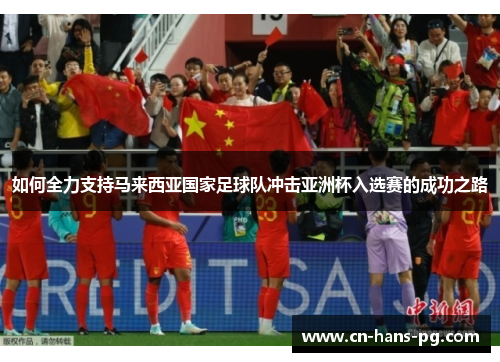如何全力支持马来西亚国家足球队冲击亚洲杯入选赛的成功之路 如何全力支持马来西亚国家足球队冲击亚洲杯入选赛的成功之路