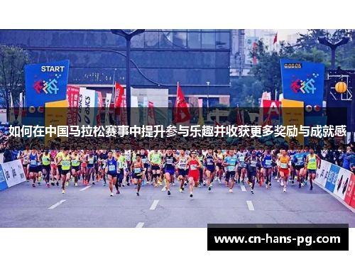 如何在中国马拉松赛事中提升参与乐趣并收获更多奖励与成就感 如何在中国马拉松赛事中提升参与乐趣并收获更多奖励与成就感
