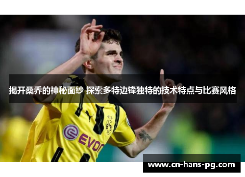 揭开桑乔的神秘面纱 探索多特边锋独特的技术特点与比赛风格
