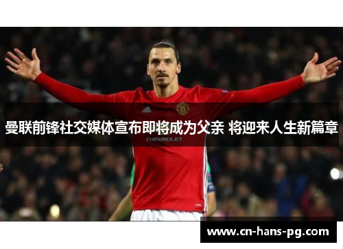 曼联前锋社交媒体宣布即将成为父亲 将迎来人生新篇章