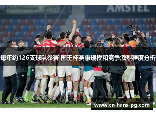 每年约126支球队参赛 国王杯赛事规模和竞争激烈程度分析 每年约126支球队参赛 国王杯赛事规模和竞争激烈程度分析
