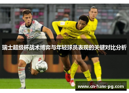 瑞士超级杯战术博弈与年轻球员表现的关键对比分析 瑞士超级杯战术博弈与年轻球员表现的关键对比分析