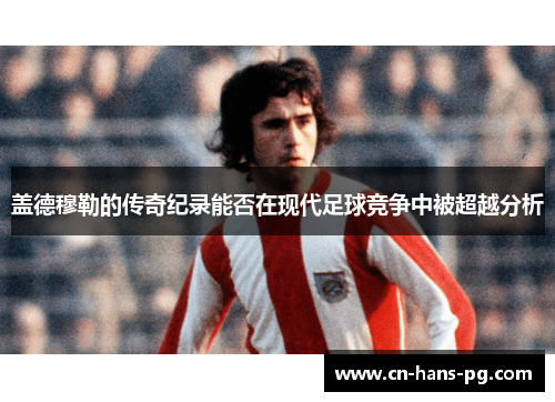 盖德穆勒的传奇纪录能否在现代足球竞争中被超越分析 盖德穆勒的传奇纪录能否在现代足球竞争中被超越分析
