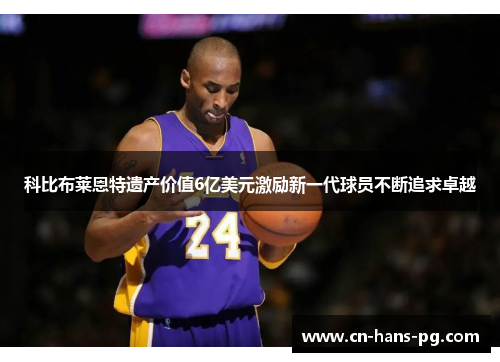 科比布莱恩特遗产价值6亿美元激励新一代球员不断追求卓越 科比布莱恩特遗产价值6亿美元激励新一代球员不断追求卓越