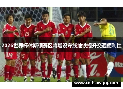 2026世界杯休斯顿赛区将增设专线地铁提升交通便利性 2026世界杯休斯顿赛区将增设专线地铁提升交通便利性