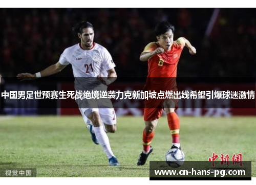 中国男足世预赛生死战绝境逆袭力克新加坡点燃出线希望引爆球迷激情 中国男足世预赛生死战绝境逆袭力克新加坡点燃出线希望引爆球迷激情