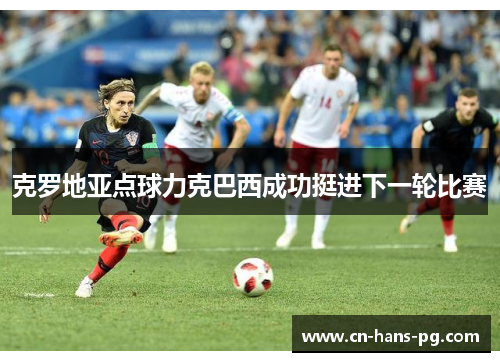 克罗地亚点球力克巴西成功挺进下一轮比赛 克罗地亚点球力克巴西成功挺进下一轮比赛