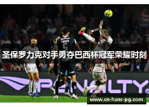 圣保罗力克对手勇夺巴西杯冠军荣耀时刻 圣保罗力克对手勇夺巴西杯冠军荣耀时刻