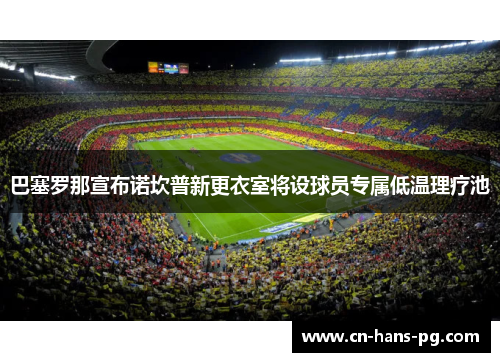 巴塞罗那宣布诺坎普新更衣室将设球员专属低温理疗池 巴塞罗那宣布诺坎普新更衣室将设球员专属低温理疗池