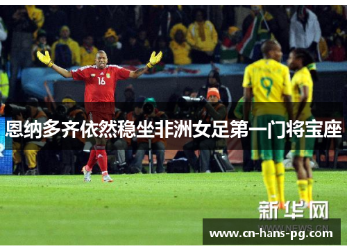 恩纳多齐依然稳坐非洲女足第一门将宝座 恩纳多齐依然稳坐非洲女足第一门将宝座