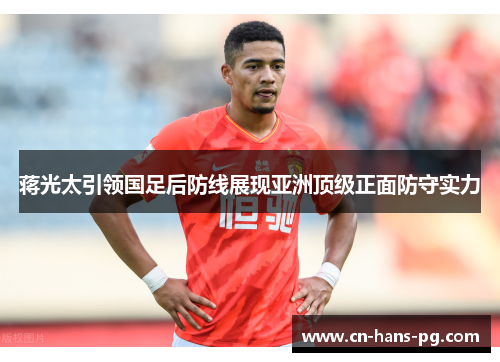 蒋光太引领国足后防线展现亚洲顶级正面防守实力