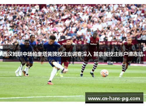 西汉姆联中场帕奎塔黄牌投注案调查深入 其亲属投注账户遭冻结