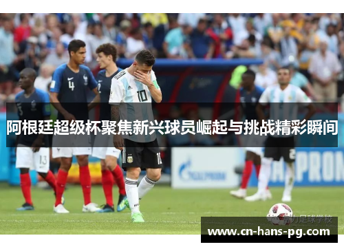 阿根廷超级杯聚焦新兴球员崛起与挑战精彩瞬间