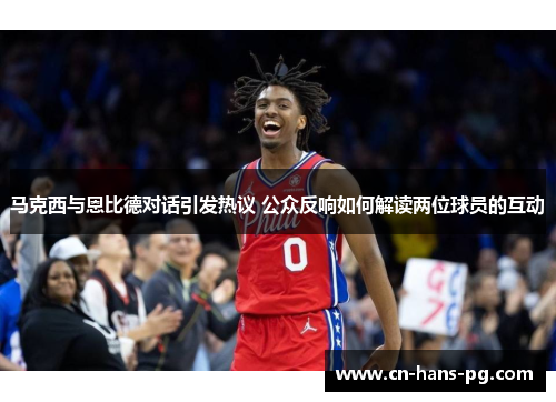 马克西与恩比德对话引发热议 公众反响如何解读两位球员的互动