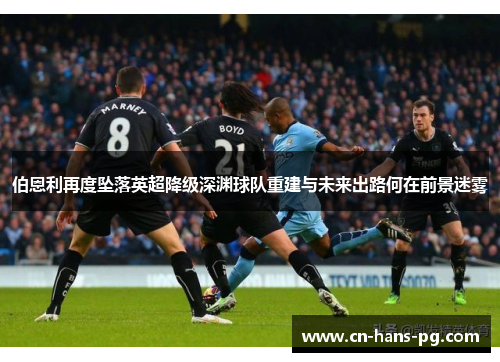 伯恩利再度坠落英超降级深渊球队重建与未来出路何在前景迷雾 伯恩利再度坠落英超降级深渊球队重建与未来出路何在前景迷雾