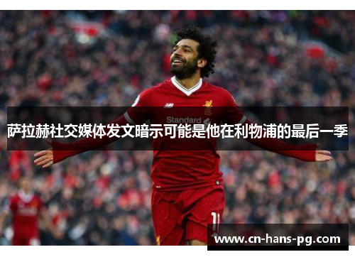 萨拉赫社交媒体发文暗示可能是他在利物浦的最后一季 萨拉赫社交媒体发文暗示可能是他在利物浦的最后一季