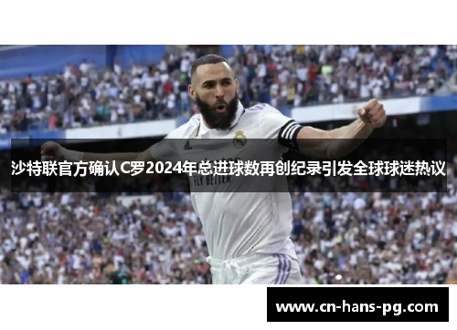 沙特联官方确认C罗2024年总进球数再创纪录引发全球球迷热议