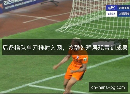 后备梯队单刀推射入网,冷静处理展现青训成果 后备梯队单刀推射入网,冷静处理展现青训成果